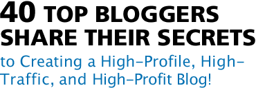40 Top Bloggers Share Their Secrets to Creating a High-Profile, High-Traffic, and High-Profit Blog!